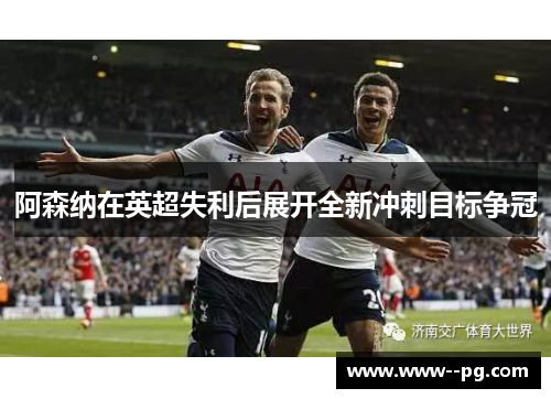 阿森纳在英超失利后展开全新冲刺目标争冠 阿森纳在英超失利后展开全新冲刺目标争冠