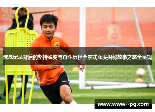 武磊纪录背后的坚持蜕变与奋斗历程全景式深度揭秘故事之旅全呈现 武磊纪录背后的坚持蜕变与奋斗历程全景式深度揭秘故事之旅全呈现
