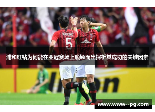 浦和红钻为何能在亚冠赛场上脱颖而出探析其成功的关键因素