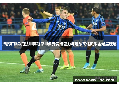 深度解读欧冠法甲英超意甲多元竞技魅力与足球文化风采全景呈现篇