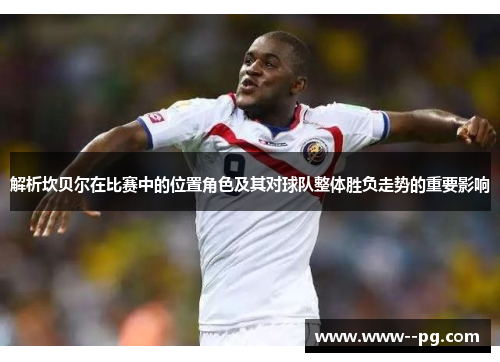 解析坎贝尔在比赛中的位置角色及其对球队整体胜负走势的重要影响 解析坎贝尔在比赛中的位置角色及其对球队整体胜负走势的重要影响