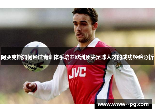阿贾克斯如何通过青训体系培养欧洲顶尖足球人才的成功经验分析 阿贾克斯如何通过青训体系培养欧洲顶尖足球人才的成功经验分析