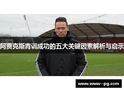 阿贾克斯青训成功的五大关键因素解析与启示 阿贾克斯青训成功的五大关键因素解析与启示