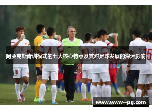 阿贾克斯青训模式的七大核心特点及其对足球发展的深远影响 阿贾克斯青训模式的七大核心特点及其对足球发展的深远影响