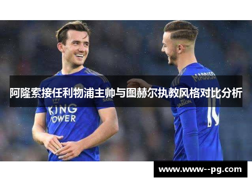 阿隆索接任利物浦主帅与图赫尔执教风格对比分析 阿隆索接任利物浦主帅与图赫尔执教风格对比分析