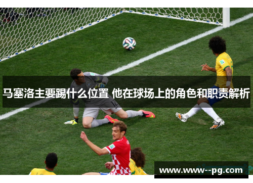 马塞洛主要踢什么位置 他在球场上的角色和职责解析 马塞洛主要踢什么位置 他在球场上的角色和职责解析