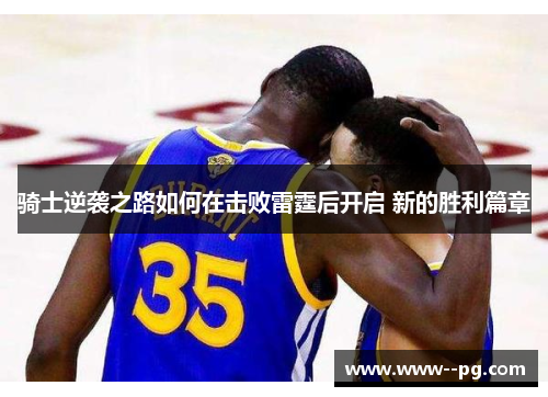 骑士逆袭之路如何在击败雷霆后开启 新的胜利篇章