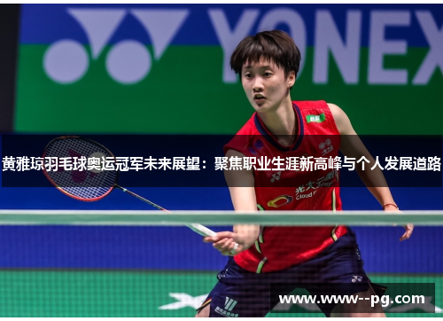 黄雅琼羽毛球奥运冠军未来展望:聚焦职业生涯新高峰与个人发展道路 黄雅琼羽毛球奥运冠军未来展望:聚焦职业生涯新高峰与个人发展道路