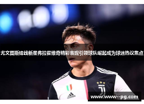 尤文图斯锋线新星弗拉霍维奇精彩表现引领球队崛起成为球迷热议焦点