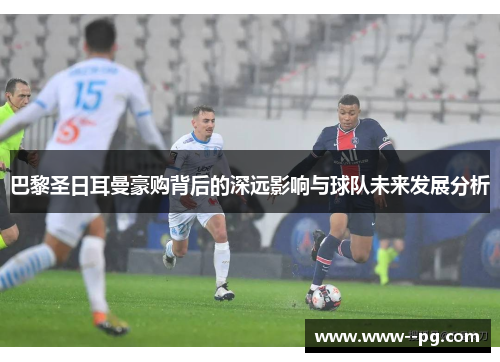 巴黎圣日耳曼豪购背后的深远影响与球队未来发展分析 巴黎圣日耳曼豪购背后的深远影响与球队未来发展分析