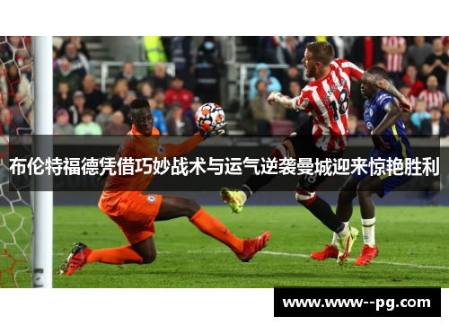 布伦特福德凭借巧妙战术与运气逆袭曼城迎来惊艳胜利 布伦特福德凭借巧妙战术与运气逆袭曼城迎来惊艳胜利