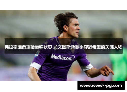 弗拉霍维奇重拾巅峰状态 尤文图斯新赛季夺冠希望的关键人物