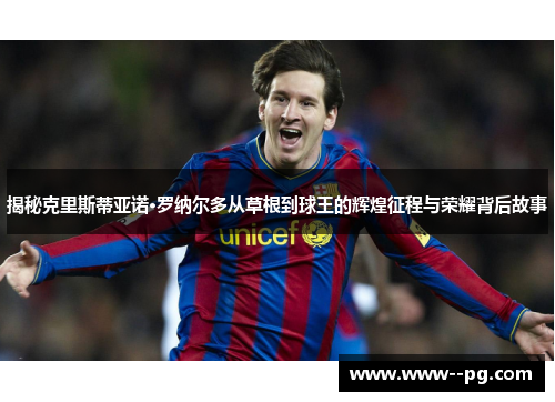 揭秘克里斯蒂亚诺·罗纳尔多从草根到球王的辉煌征程与荣耀背后故事