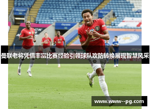 曼联老将凭借丰富比赛经验引领球队攻防转换展现智慧风采
