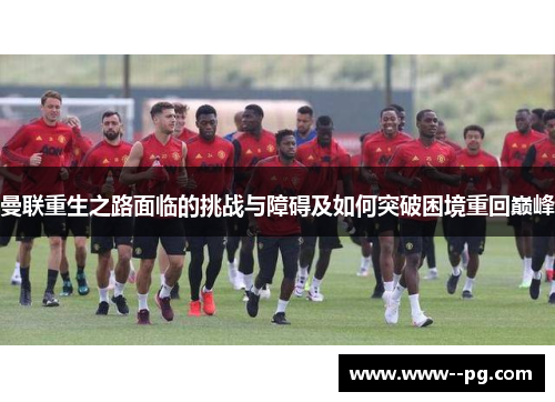 曼联重生之路面临的挑战与障碍及如何突破困境重回巅峰