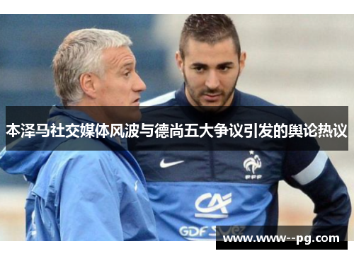 本泽马社交媒体风波与德尚五大争议引发的舆论热议