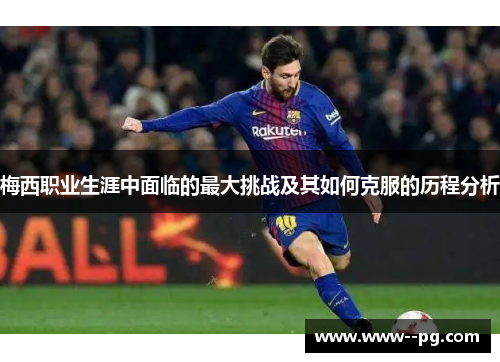 梅西职业生涯中面临的最大挑战及其如何克服的历程分析