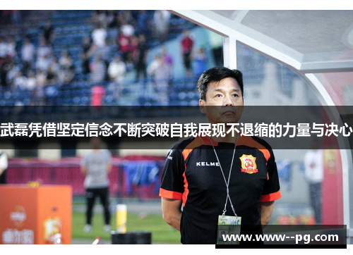 武磊凭借坚定信念不断突破自我展现不退缩的力量与决心