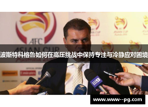 波斯特科格鲁如何在高压挑战中保持专注与冷静应对困境