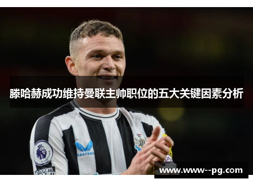 滕哈赫成功维持曼联主帅职位的五大关键因素分析 滕哈赫成功维持曼联主帅职位的五大关键因素分析