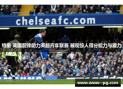 特里 英国前锋助力英超青年联赛 展现惊人得分能力与潜力