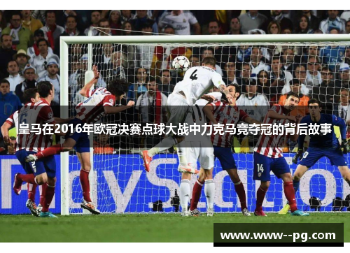 皇马在2016年欧冠决赛点球大战中力克马竞夺冠的背后故事