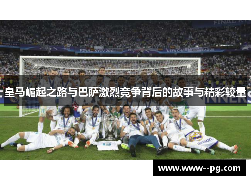 皇马崛起之路与巴萨激烈竞争背后的故事与精彩较量
