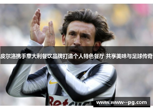 皮尔洛携手意大利餐饮品牌打造个人特色餐厅 共享美味与足球传奇