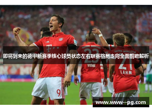 即将到来的德甲新赛季核心球员状态左右联赛格局走向全面前瞻解析