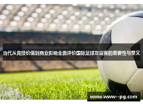 当代从竞技价值到商业影响全面评价国际足球友谊赛的重要性与意义