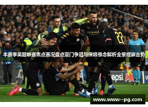 本赛季英超联赛焦点赛况盘点豪门争冠与保级悬念解析全景观察走势