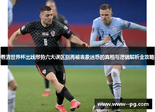 看清世界杯出线形势六大误区别再被表象迷惑的真相与逻辑解析全攻略