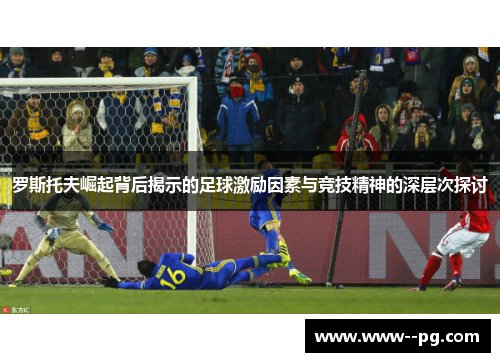 罗斯托夫崛起背后揭示的足球激励因素与竞技精神的深层次探讨 罗斯托夫崛起背后揭示的足球激励因素与竞技精神的深层次探讨