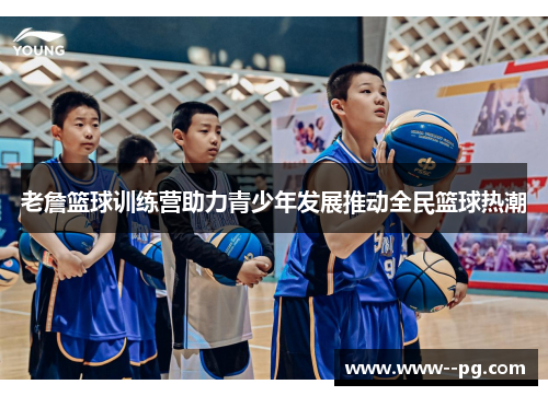 老詹篮球训练营助力青少年发展推动全民篮球热潮