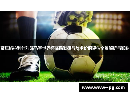 聚焦格拉利什对阵马赛世界杯临场发挥与战术价值评估全景解析与影响