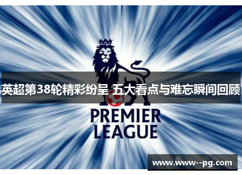 英超第38轮精彩纷呈 五大看点与难忘瞬间回顾