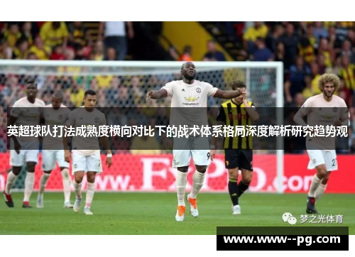 英超球队打法成熟度横向对比下的战术体系格局深度解析研究趋势观
