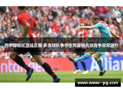 西甲降级区激战正酣 多支球队争夺生死保级名额竞争异常激烈 西甲降级区激战正酣 多支球队争夺生死保级名额竞争异常激烈