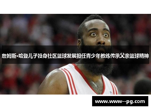 詹姆斯·哈登儿子投身社区篮球发展担任青少年教练传承父亲篮球精神 詹姆斯·哈登儿子投身社区篮球发展担任青少年教练传承父亲篮球精神