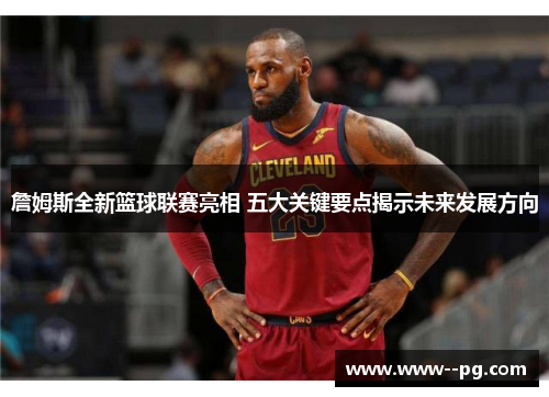 詹姆斯全新篮球联赛亮相 五大关键要点揭示未来发展方向 詹姆斯全新篮球联赛亮相 五大关键要点揭示未来发展方向