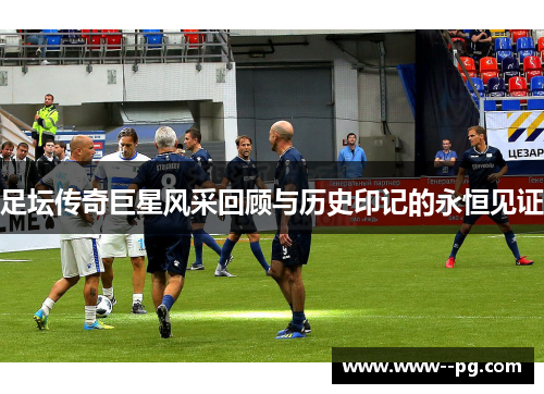 足坛传奇巨星风采回顾与历史印记的永恒见证