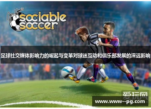 足球社交媒体影响力的崛起与变革对球迷互动和俱乐部发展的深远影响 足球社交媒体影响力的崛起与变革对球迷互动和俱乐部发展的深远影响