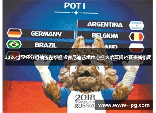 2026世界杯分组抽签在华盛顿肯尼迪艺术中心盛大落幕揭晓赛事新格局