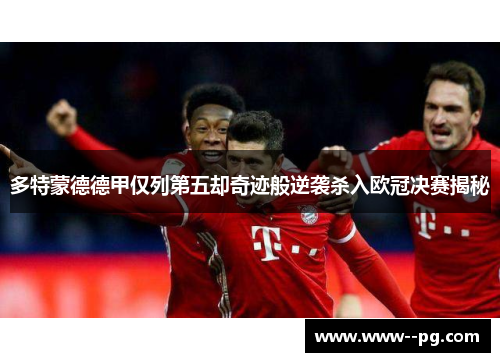 多特蒙德德甲仅列第五却奇迹般逆袭杀入欧冠决赛揭秘 多特蒙德德甲仅列第五却奇迹般逆袭杀入欧冠决赛揭秘