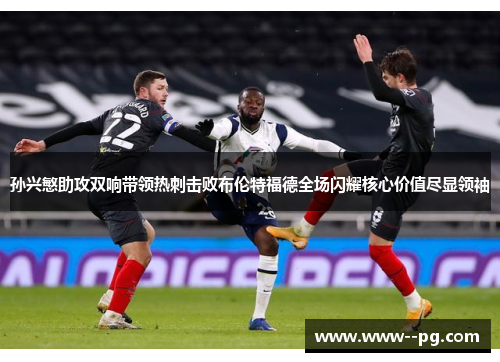 孙兴慜助攻双响带领热刺击败布伦特福德全场闪耀核心价值尽显领袖 孙兴慜助攻双响带领热刺击败布伦特福德全场闪耀核心价值尽显领袖