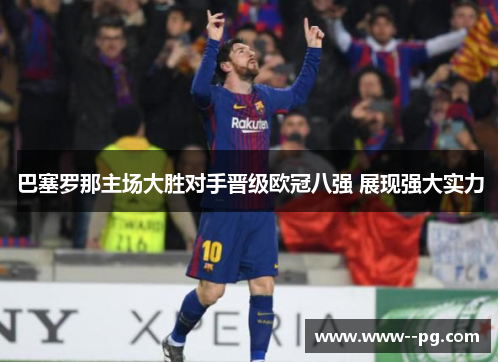 巴塞罗那主场大胜对手晋级欧冠八强 展现强大实力