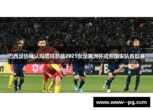 巴西足协确认玛塔将参战2025女足美洲杯或迎国家队告别赛 巴西足协确认玛塔将参战2025女足美洲杯或迎国家队告别赛