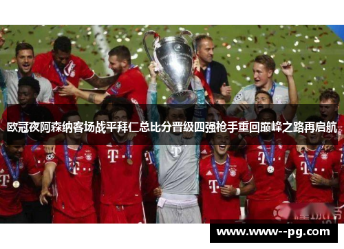 欧冠夜阿森纳客场战平拜仁总比分晋级四强枪手重回巅峰之路再启航 欧冠夜阿森纳客场战平拜仁总比分晋级四强枪手重回巅峰之路再启航
