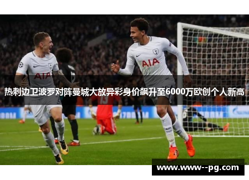 热刺边卫波罗对阵曼城大放异彩身价飙升至6000万欧创个人新高 热刺边卫波罗对阵曼城大放异彩身价飙升至6000万欧创个人新高