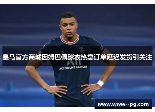 皇马官方商城因姆巴佩球衣热卖订单延迟发货引关注